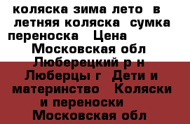 коляска зима-лето 2в1, летняя коляска, сумка переноска › Цена ­ 20 000 - Московская обл., Люберецкий р-н, Люберцы г. Дети и материнство » Коляски и переноски   . Московская обл.